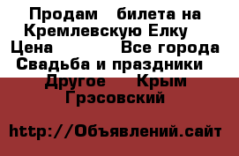 Продам 3 билета на Кремлевскую Елку. › Цена ­ 2 000 - Все города Свадьба и праздники » Другое   . Крым,Грэсовский